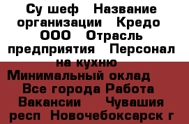 Су-шеф › Название организации ­ Кредо, ООО › Отрасль предприятия ­ Персонал на кухню › Минимальный оклад ­ 1 - Все города Работа » Вакансии   . Чувашия респ.,Новочебоксарск г.